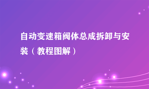 自动变速箱阀体总成拆卸与安装（教程图解）