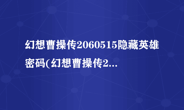 幻想曹操传2060515隐藏英雄密码(幻想曹操传2 0隐藏英雄密码)