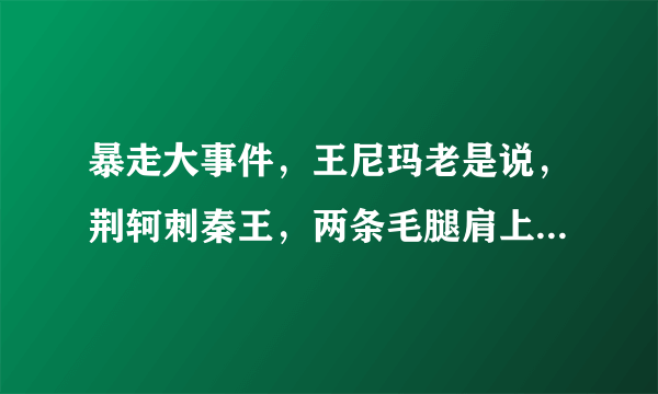 暴走大事件，王尼玛老是说，荆轲刺秦王，两条毛腿肩上扛是什么意思