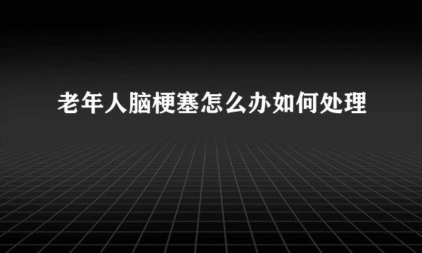 老年人脑梗塞怎么办如何处理