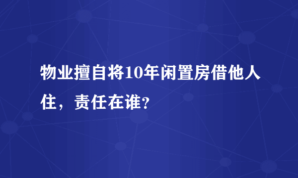 物业擅自将10年闲置房借他人住，责任在谁？