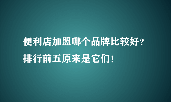 便利店加盟哪个品牌比较好？排行前五原来是它们！