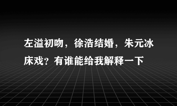 左溢初吻，徐浩结婚，朱元冰床戏？有谁能给我解释一下