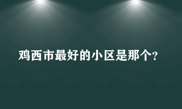 鸡西市最好的小区是那个？