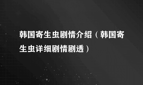 韩国寄生虫剧情介绍（韩国寄生虫详细剧情剧透）