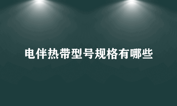 电伴热带型号规格有哪些