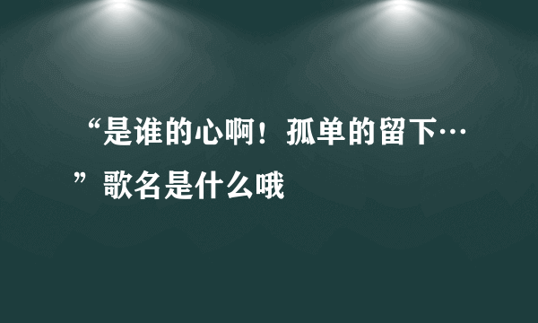 “是谁的心啊！孤单的留下…”歌名是什么哦