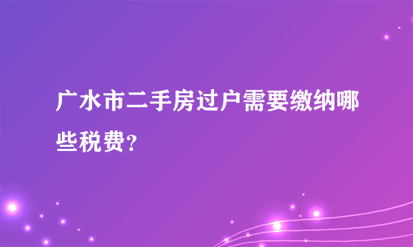 广水市二手房过户需要缴纳哪些税费？