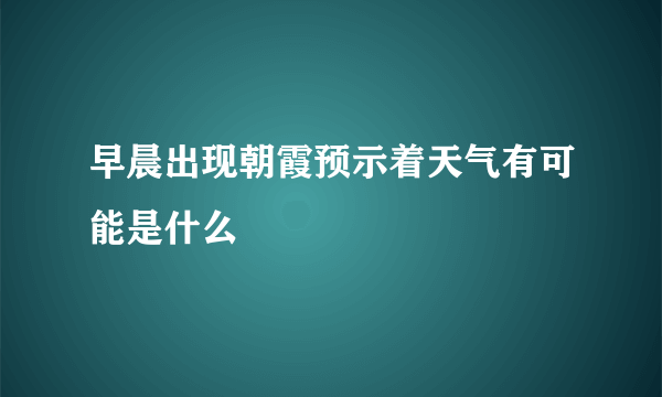 早晨出现朝霞预示着天气有可能是什么