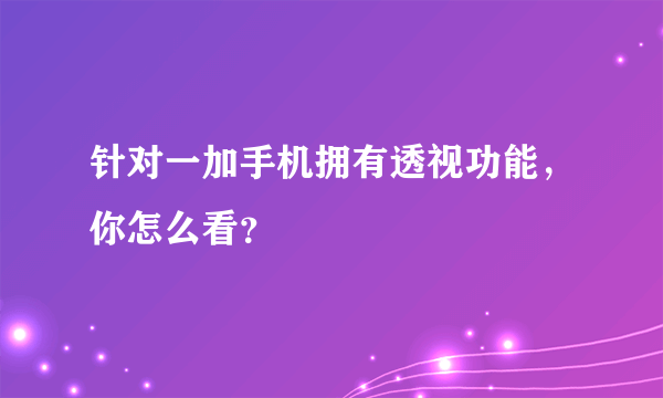 针对一加手机拥有透视功能，你怎么看？