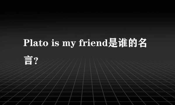 Plato is my friend是谁的名言？