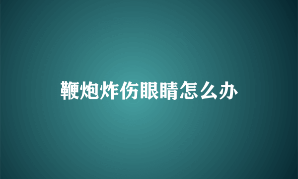 鞭炮炸伤眼睛怎么办