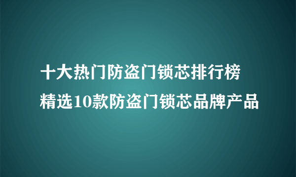 十大热门防盗门锁芯排行榜 精选10款防盗门锁芯品牌产品