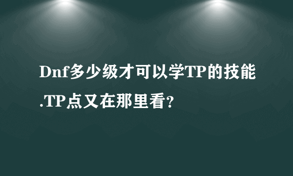 Dnf多少级才可以学TP的技能.TP点又在那里看？