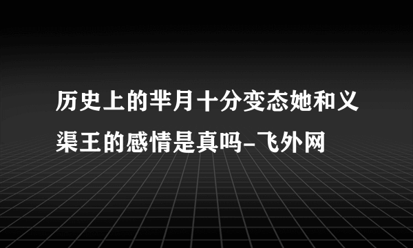 历史上的芈月十分变态她和义渠王的感情是真吗-飞外网