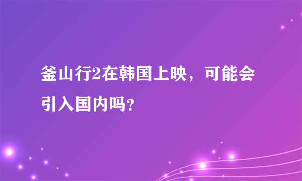 釜山行2在韩国上映，可能会引入国内吗？