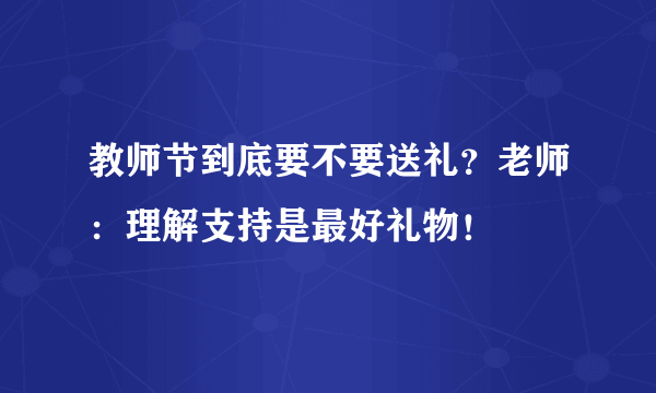 教师节到底要不要送礼？老师：理解支持是最好礼物！