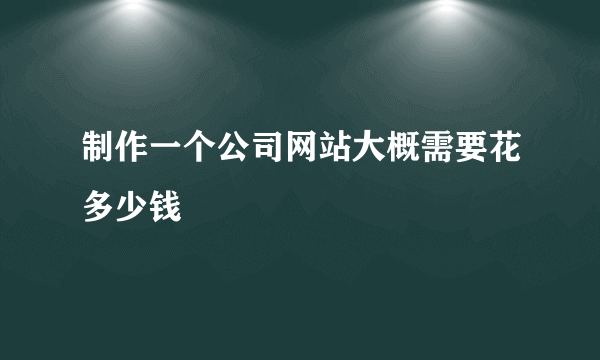 制作一个公司网站大概需要花多少钱