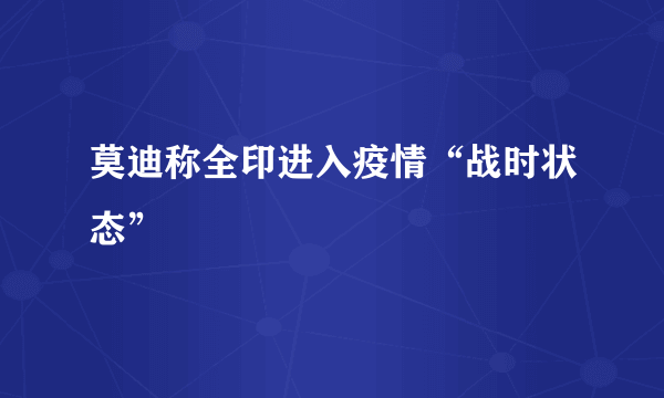 莫迪称全印进入疫情“战时状态”