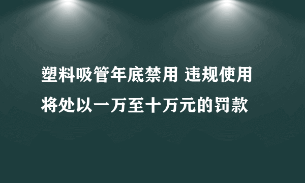 塑料吸管年底禁用 违规使用将处以一万至十万元的罚款