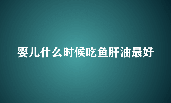 婴儿什么时候吃鱼肝油最好