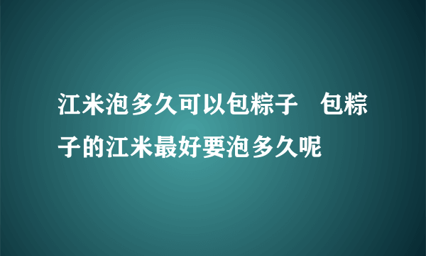 江米泡多久可以包粽子   包粽子的江米最好要泡多久呢