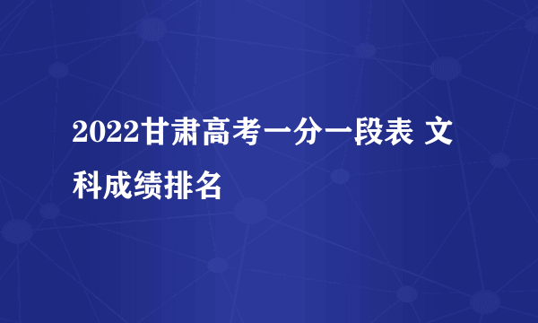 2022甘肃高考一分一段表 文科成绩排名