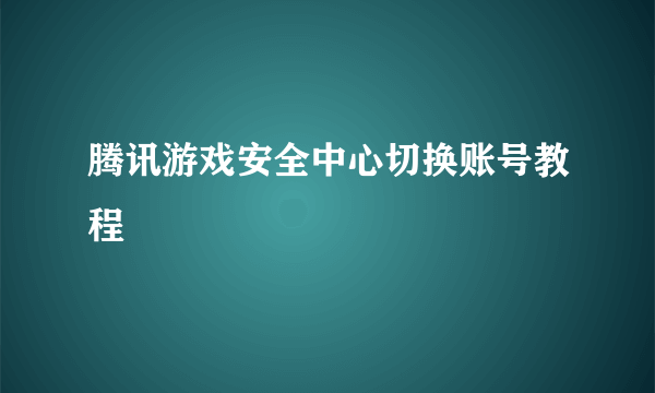 腾讯游戏安全中心切换账号教程