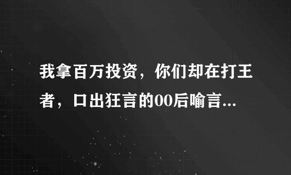 我拿百万投资，你们却在打王者，口出狂言的00后喻言现如何？