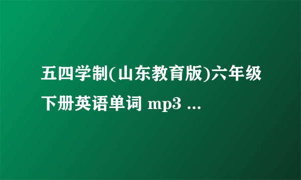 五四学制(山东教育版)六年级下册英语单词 mp3 ，哪有？要网址