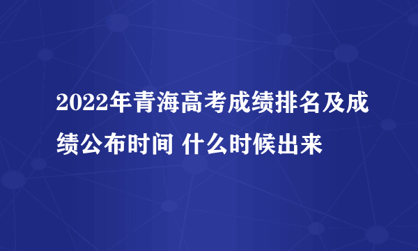 2022年青海高考成绩排名及成绩公布时间 什么时候出来