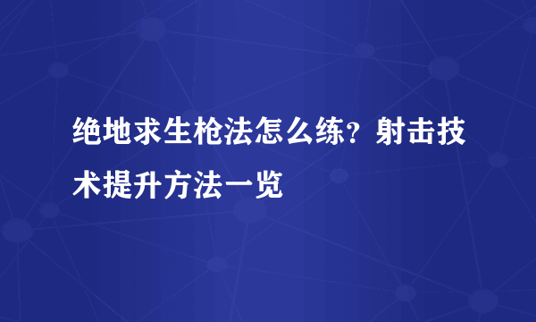 绝地求生枪法怎么练？射击技术提升方法一览