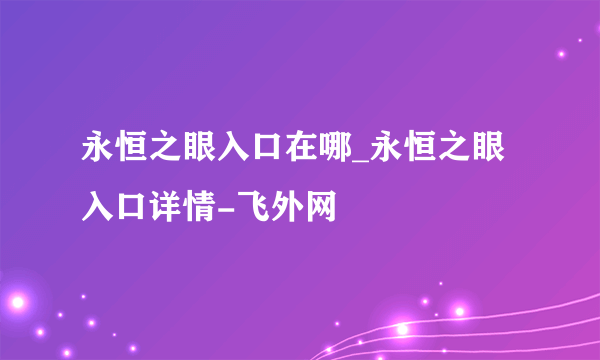 永恒之眼入口在哪_永恒之眼入口详情-飞外网