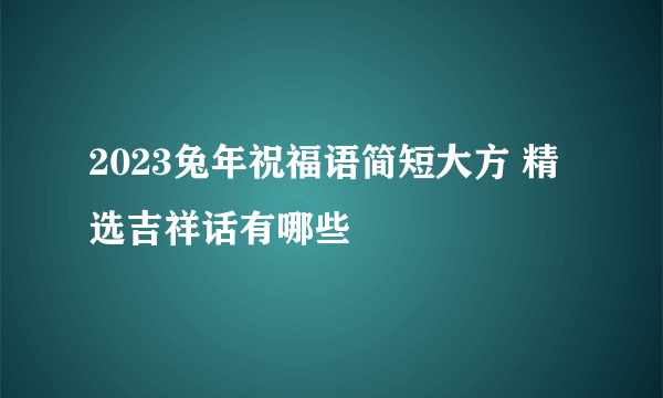 2023兔年祝福语简短大方 精选吉祥话有哪些