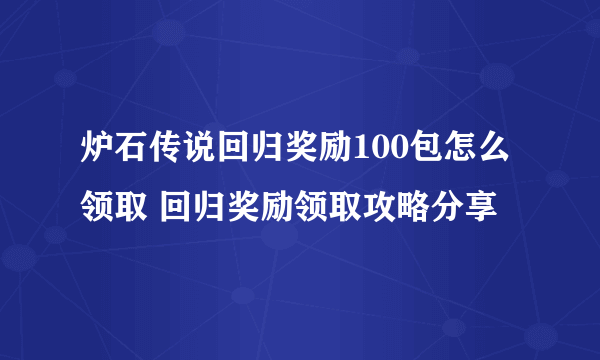 炉石传说回归奖励100包怎么领取 回归奖励领取攻略分享