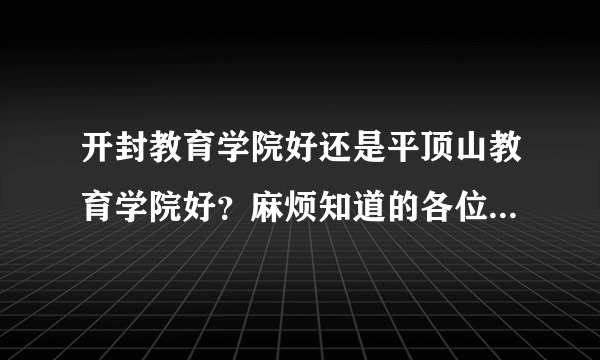 开封教育学院好还是平顶山教育学院好？麻烦知道的各位学哥学姐说一下下、具体点哒