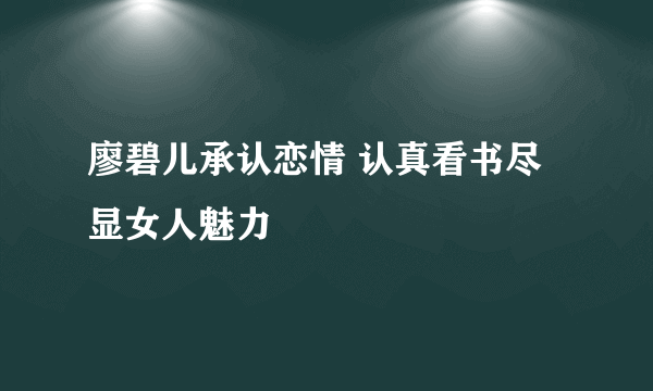 廖碧儿承认恋情 认真看书尽显女人魅力