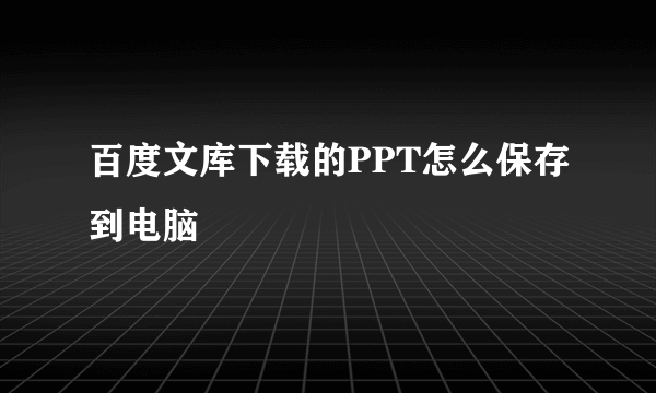 百度文库下载的PPT怎么保存到电脑