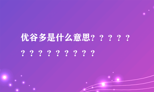 优谷多是什么意思？？？？？？？？？？？？？？