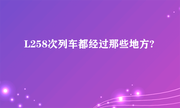 L258次列车都经过那些地方?