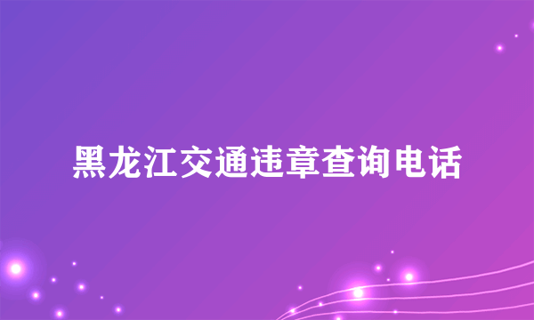 黑龙江交通违章查询电话