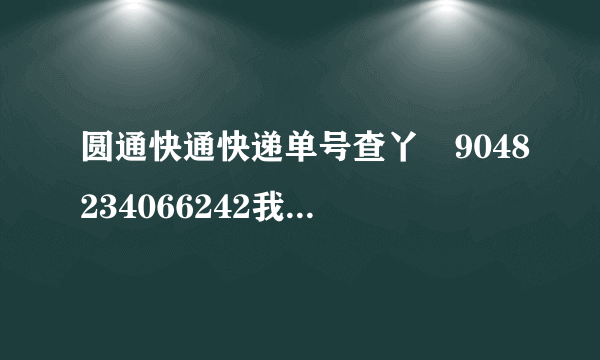 圆通快通快递单号查丫丅9048234066242我的快递到那里了？