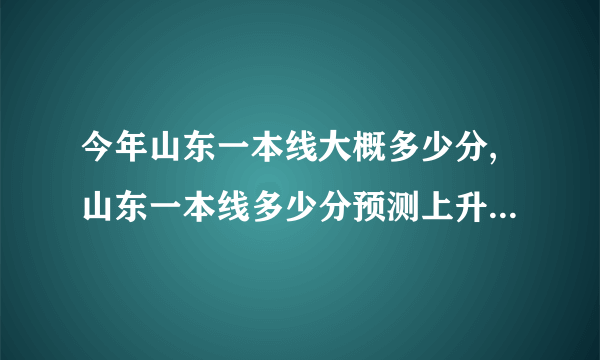 今年山东一本线大概多少分,山东一本线多少分预测上升还是下降