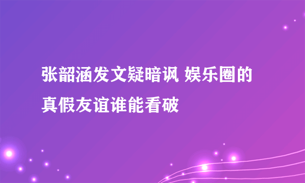 张韶涵发文疑暗讽 娱乐圈的真假友谊谁能看破