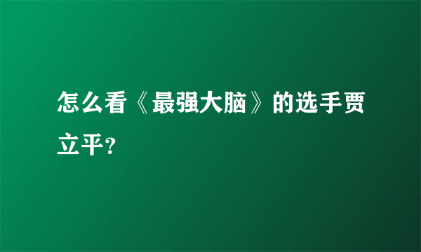 怎么看《最强大脑》的选手贾立平？