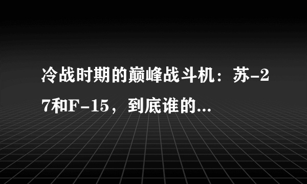 冷战时期的巅峰战斗机：苏-27和F-15，到底谁的战力世界第一？