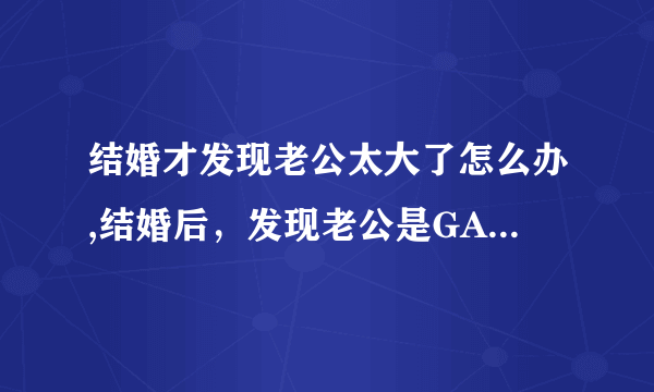 结婚才发现老公太大了怎么办,结婚后，发现老公是GAY怎么办？