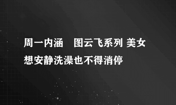 周一内涵囧图云飞系列 美女想安静洗澡也不得消停