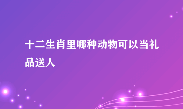 十二生肖里哪种动物可以当礼品送人