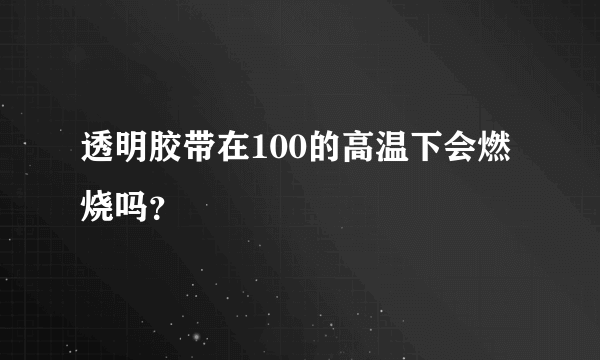 透明胶带在100的高温下会燃烧吗？